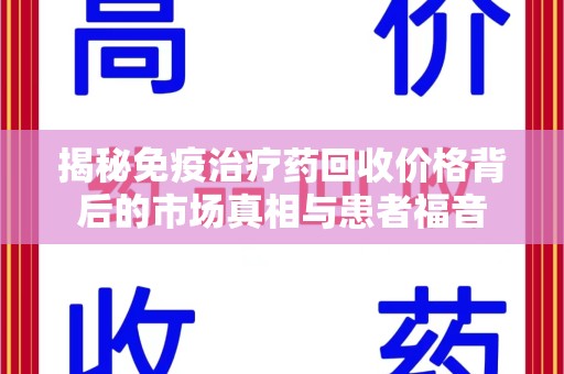 扬州揭秘免疫治疗药回收价格背后的市场真相与患者福音