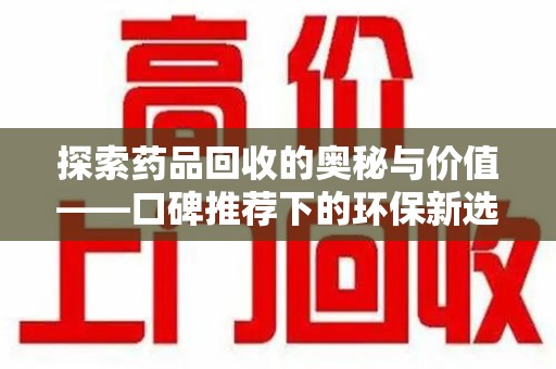 扬州探索药品回收的奥秘与价值——口碑推荐下的环保新选择