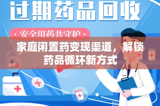 扬州家庭闲置药变现渠道，解锁药品循环新方式
