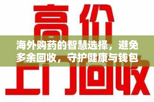 扬州海外购药的智慧选择，避免多余回收，守护健康与钱包