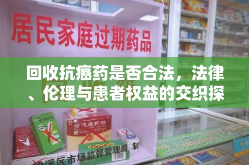 扬州回收抗癌药是否合法，法律、伦理与患者权益的交织探讨