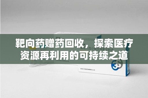 扬州靶向药赠药回收，探索医疗资源再利用的可持续之道