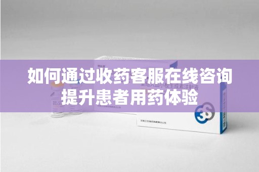 扬州如何通过收药客服在线咨询提升患者用药体验