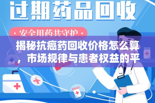 扬州揭秘抗癌药回收价格怎么算，市场规律与患者权益的平衡点
