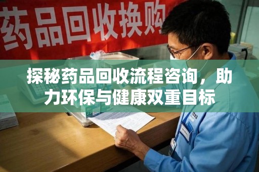 扬州探秘药品回收流程咨询，助力环保与健康双重目标