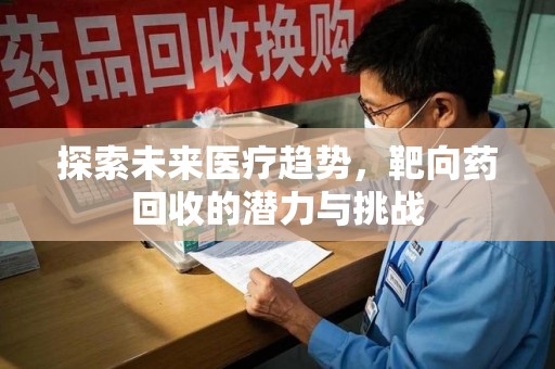扬州探索未来医疗趋势，靶向药回收的潜力与挑战