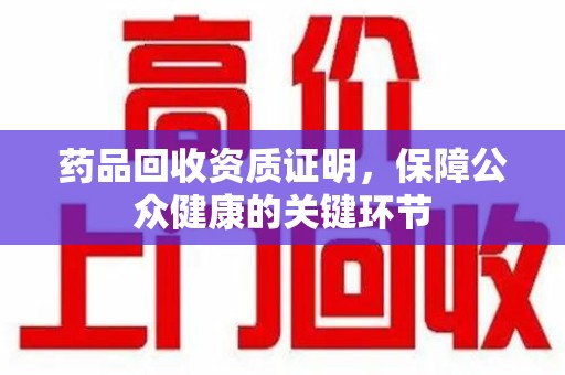 扬州药品回收资质证明，保障公众健康的关键环节
