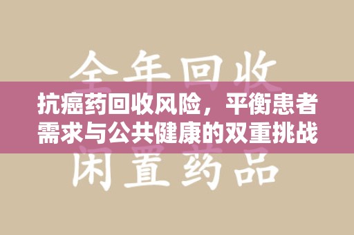 扬州抗癌药回收风险，平衡患者需求与公共健康的双重挑战