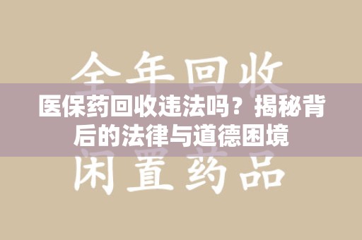 扬州医保药回收违法吗？揭秘背后的法律与道德困境