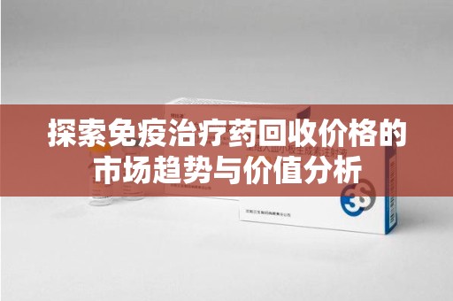 扬州探索免疫治疗药回收价格的市场趋势与价值分析