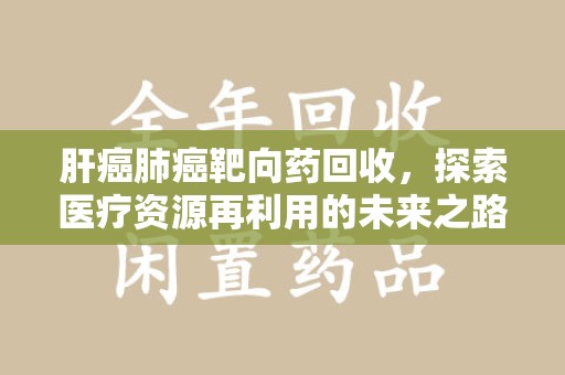 扬州肝癌肺癌靶向药回收，探索医疗资源再利用的未来之路