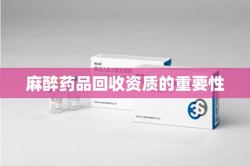 扬州麻醉药品回收资质的重要性