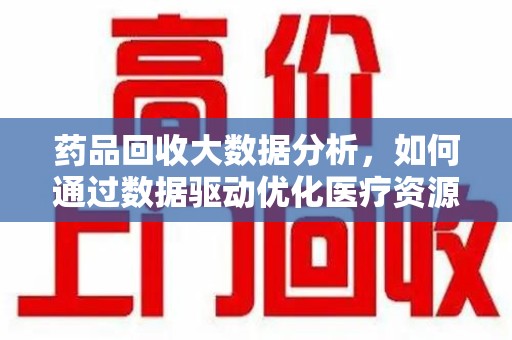 扬州药品回收大数据分析，如何通过数据驱动优化医疗资源管理