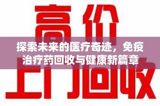 扬州探索未来的医疗奇迹，免疫治疗药回收与健康新篇章