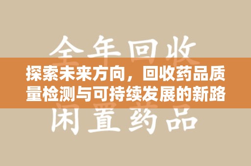 扬州探索未来方向，回收药品质量检测与可持续发展的新路径