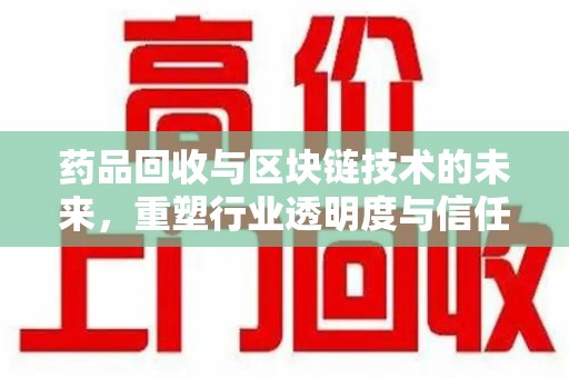 扬州药品回收与区块链技术的未来，重塑行业透明度与信任