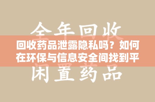 扬州回收药品泄露隐私吗？如何在环保与信息安全间找到平衡
