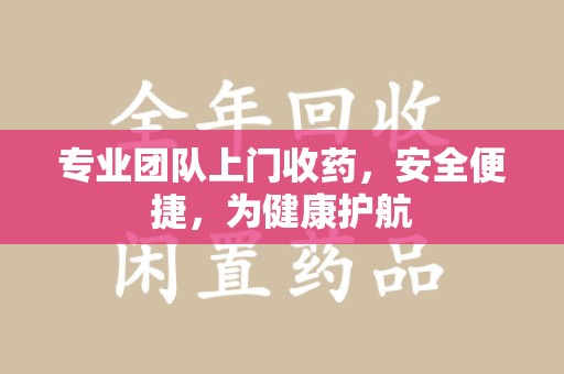 扬州专业团队上门收药，安全便捷，为健康护航