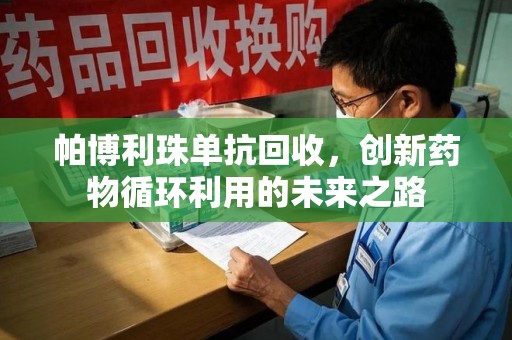扬州帕博利珠单抗回收，创新药物循环利用的未来之路