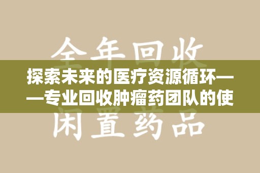 扬州探索未来的医疗资源循环——专业回收肿瘤药团队的使命与价值
