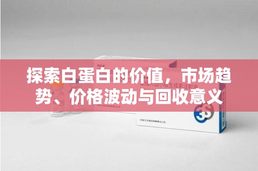 扬州探索白蛋白的价值，市场趋势、价格波动与回收意义