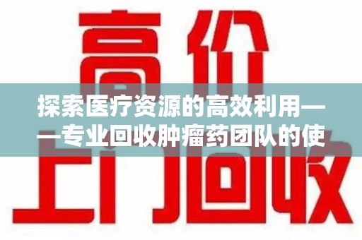 扬州探索医疗资源的高效利用——专业回收肿瘤药团队的使命与实践