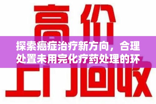 扬州探索癌症治疗新方向，合理处置未用完化疗药处理的环保路径