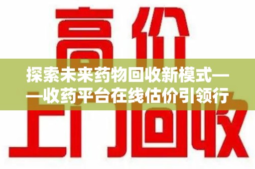 扬州探索未来药物回收新模式——收药平台在线估价引领行业变革