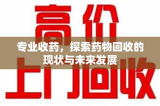 扬州专业收药，探索药物回收的现状与未来发展