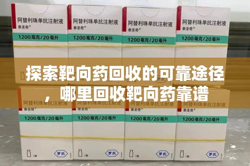 扬州探索靶向药回收的可靠途径，哪里回收靶向药靠谱