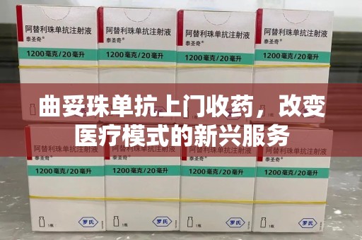 扬州曲妥珠单抗上门收药，改变医疗模式的新兴服务