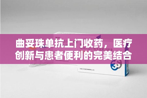 扬州曲妥珠单抗上门收药，医疗创新与患者便利的完美结合