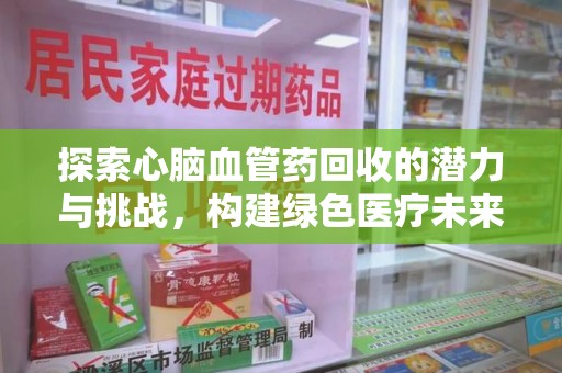 扬州探索心脑血管药回收的潜力与挑战，构建绿色医疗未来
