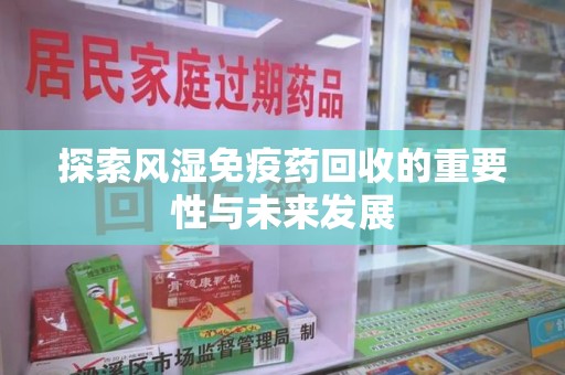 扬州探索风湿免疫药回收的重要性与未来发展