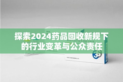 扬州探索2024药品回收新规下的行业变革与公众责任