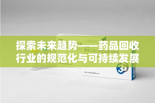 扬州探索未来趋势——药品回收行业的规范化与可持续发展之路
