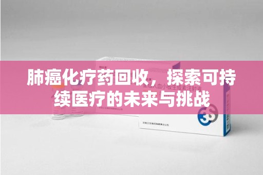 扬州肺癌化疗药回收，探索可持续医疗的未来与挑战