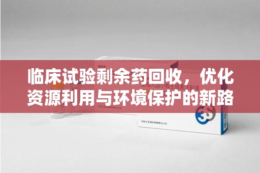 扬州临床试验剩余药回收，优化资源利用与环境保护的新路径