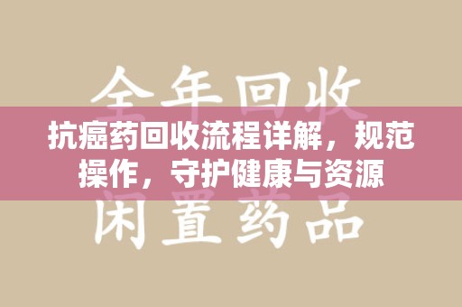扬州抗癌药回收流程详解，规范操作，守护健康与资源