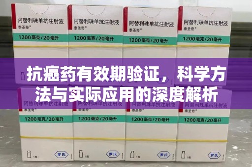 扬州抗癌药有效期验证，科学方法与实际应用的深度解析