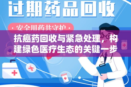 扬州抗癌药回收与紧急处理，构建绿色医疗生态的关键一步