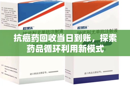 扬州抗癌药回收当日到账，探索药品循环利用新模式