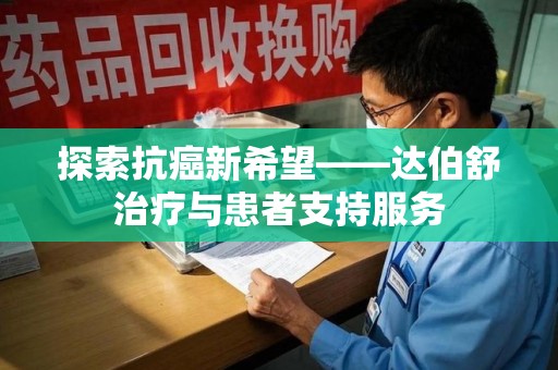 扬州探索抗癌新希望——达伯舒治疗与患者支持服务