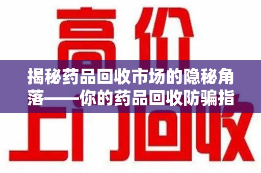 扬州揭秘药品回收市场的隐秘角落——你的药品回收防骗指南