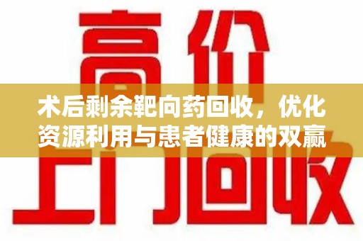 扬州术后剩余靶向药回收，优化资源利用与患者健康的双赢策略
