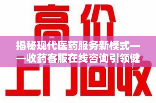 扬州揭秘现代医药服务新模式——收药客服在线咨询引领健康生活