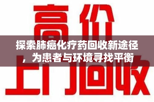 扬州探索肺癌化疗药回收新途径，为患者与环境寻找平衡