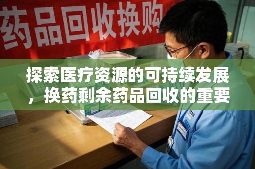 扬州探索医疗资源的可持续发展，换药剩余药品回收的重要性与实践