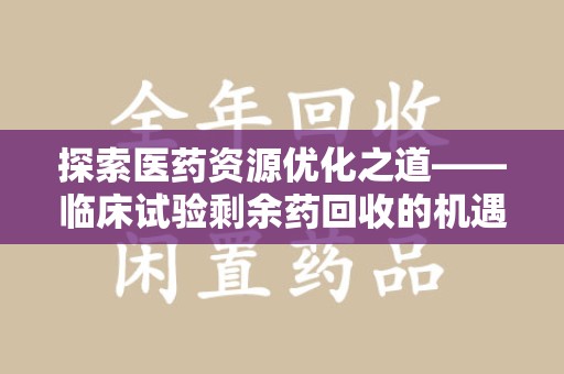 扬州探索医药资源优化之道——临床试验剩余药回收的机遇与挑战