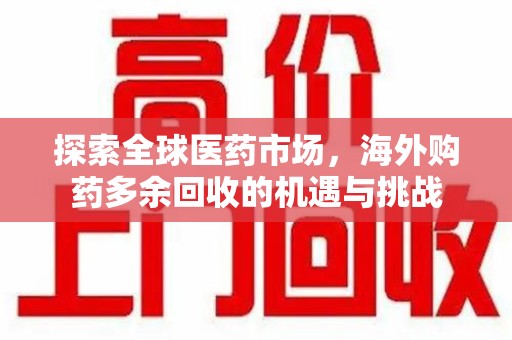 扬州探索全球医药市场，海外购药多余回收的机遇与挑战